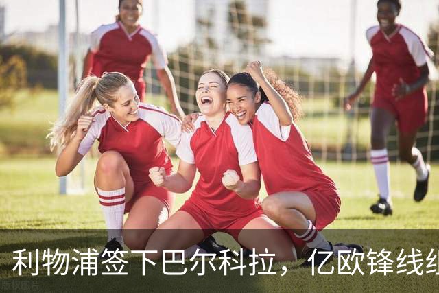 利物浦签下巴尔科拉，亿欧锋线组合蓄势待发