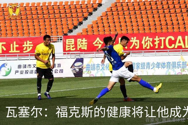 瓦塞尔：福克斯的健康将让他成为众人瞩目的焦点