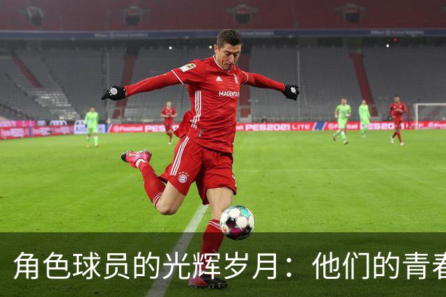 角色球员的光辉岁月：他们的青春记忆与不朽瞬间